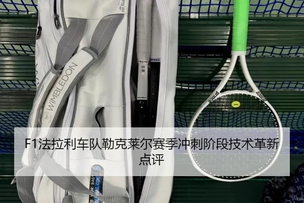 F1法拉利车队勒克莱尔赛季冲刺阶段技术革新点评