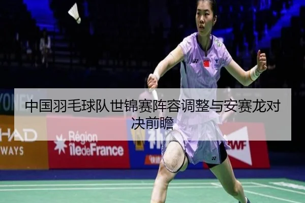 中国羽毛球队世锦赛阵容调整与安赛龙对决前瞻